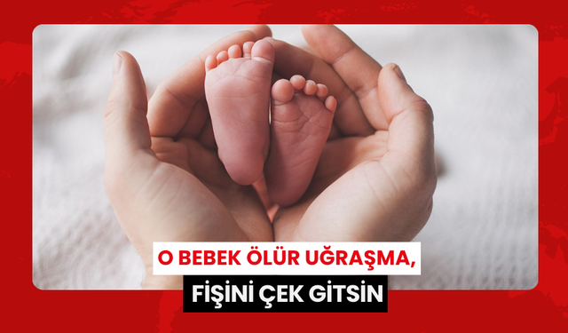 O bebek ölür uğraşma, fişini çek gitsin