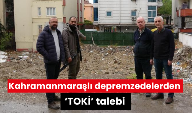 Kahramanmaraşlı depremzedelerden ‘TOKİ’ talebi