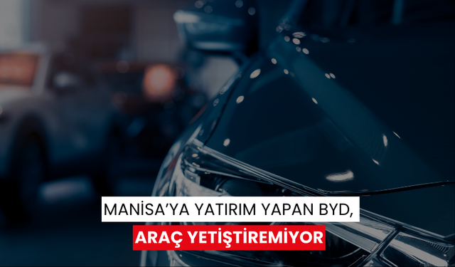 Manisa’ya yatırım yapan BYD, araç yetiştiremiyor