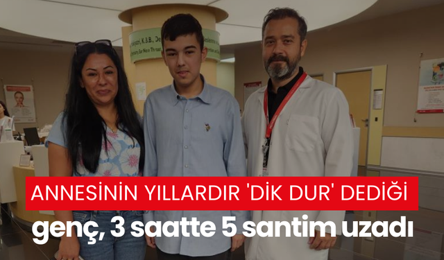 Annesinin yıllardır 'dik dur' dediği genç, 3 saatte 5 santim uzadı