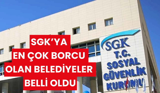 SGK'ya en çok borcu olan belediyeler belli oldu: İlk 5 sırada bakın hangileri var