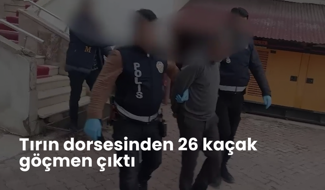 Tırın dorsesinden 26 kaçak göçmen çıktı