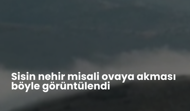 Sisin nehir misali ovaya akması böyle görüntülendi