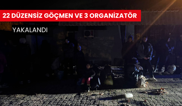 22 düzensiz göçmen ve 3 organizatör yakalandı