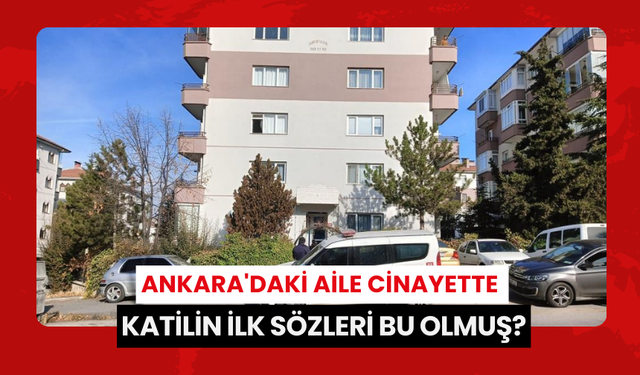 Ankara'daki aile cinayette katilin ilk sözleri bu olmuş?