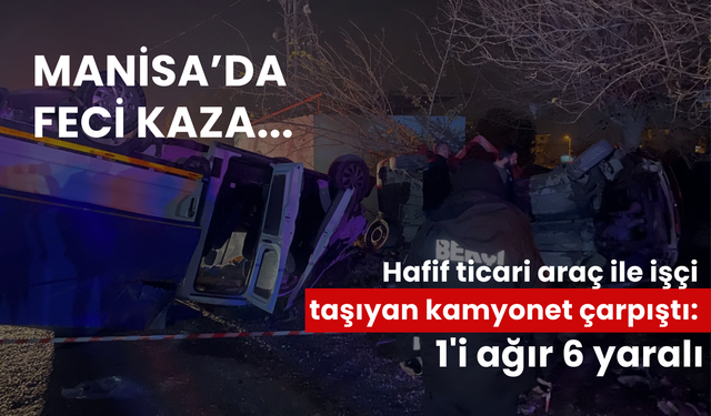 Manisa’da feci kaza... Hafif ticari araç ile işçi  taşıyan kamyonet çarpıştı: 1'i ağır 6 yaralı