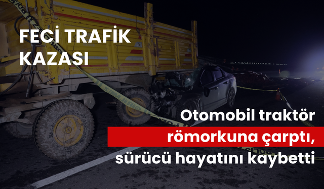 Feci trafik kazası: Otomobil traktör römorkuna çarptı, sürücü hayatını kaybetti