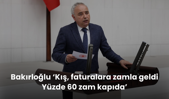 Bakırloğlu ‘Kış, faturalara zamla geldi. Yüzde 60 zam kapıda’