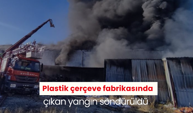 Plastik çerçeve fabrikasında çıkan yangın söndürüldü