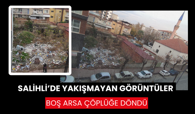 Salihli’de halk sağlığı tehdit alında: Arsa çöplüğe çevrildi