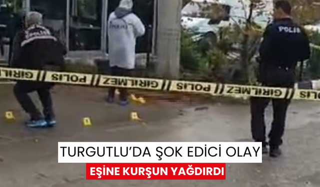 Turgutlu’da şok edici olay, boşanma aşamasındaki eşine kurşun yağdırdı