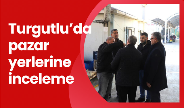 Turgutlu’da pazar yerlerine inceleme