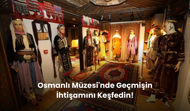 Osmanlı Müzesi Kapılarını Ziyaretçilere Açtı: Tarihin Derinliklerine Yolculuk Başladı