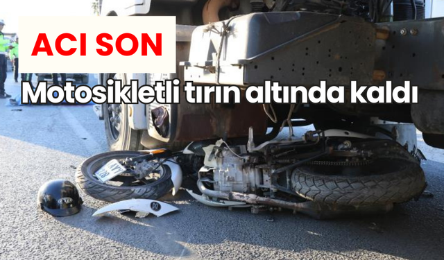 Tırın altında kalan motosiklet sürücüsü hayatını kaybetti