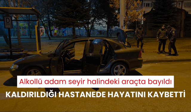 Alkollü adam seyir halindeki araçta bayıldı, kaldırıldığı hastanede hayatını kaybetti