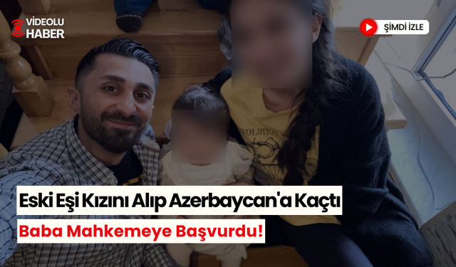 Baba, eski eşinin kızını Azerbaycan'a kaçırmasını mahkemeye taşıdı!