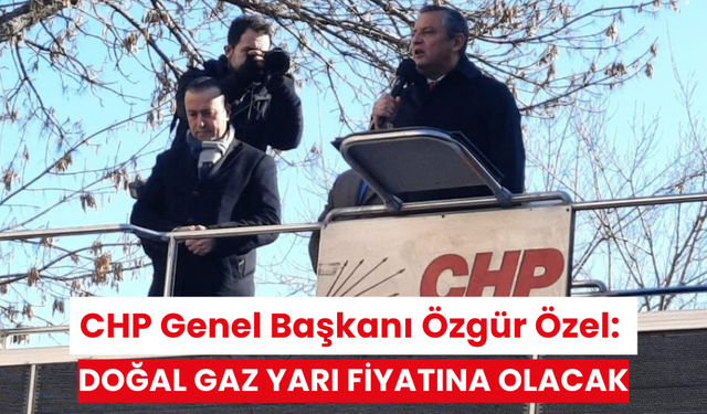 CHP Genel Başkanı Özgür Özel:  Doğal gaz yarı fiyatına olacak