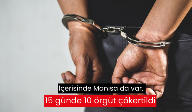 İçerisinde Manisa’da var, 15 günde 10 örgüt çökertildi