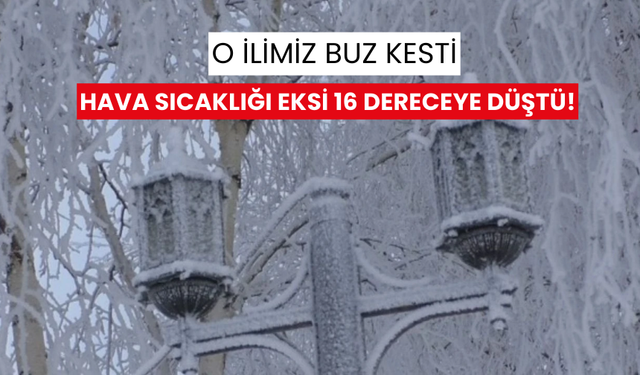 Dondurucu soğuklar o ilimizi esir aldı... Termometreler eksi 16’yı gösterdi!