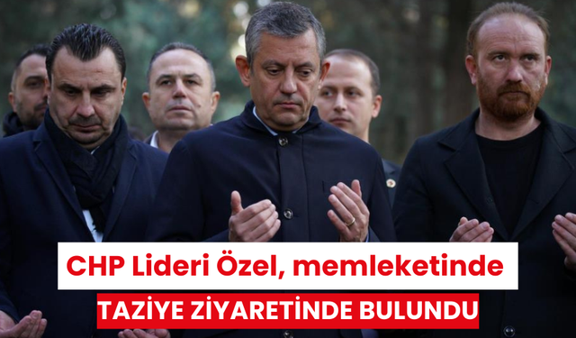 CHP Lideri Özel, memleketinde taziye ziyaretinde bulundu