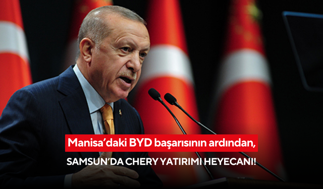 Manisa’daki BYD başarısının ardından, Samsun’da Chery yatırımı heyecanı!