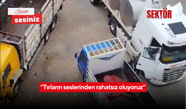 'Tırların seslerinden rahatsız oluyoruz'