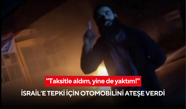 'Taksitle aldım, yine de yaktım!' İsrail’e tepki için otomobilini ateşe verdi