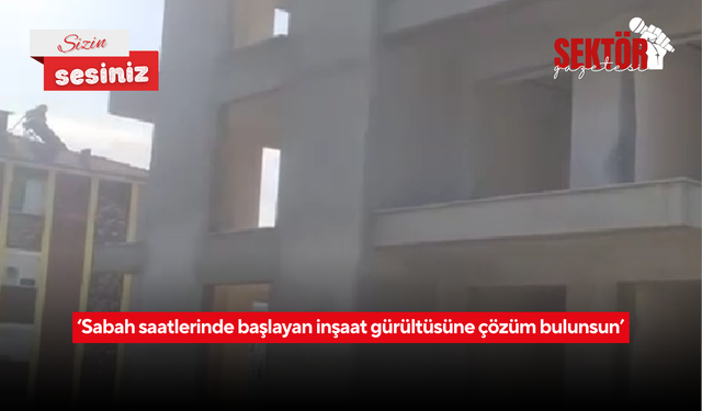 ‘Sabah saatlerinde başlayan inşaat gürültüsüne çözüm bulunsun’