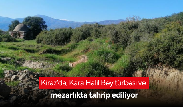 Kiraz'da, Kara Halil Bey türbesi ve mezarlıkta tahrip ediliyor