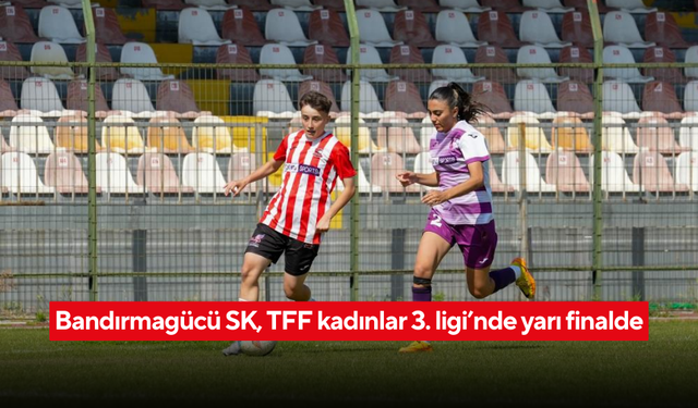 Bandırmagücü SK, TFF Kadınlar 3. Ligi’nde Yarı Finalde!