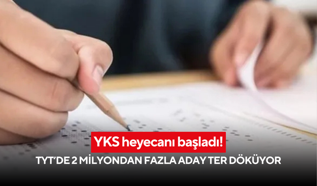 YKS heyecanı başladı! TYT’de 2 milyondan fazla aday ter döküyor