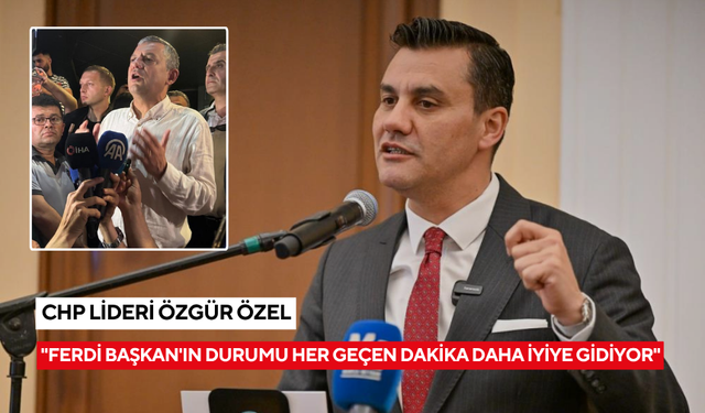 CHP Lideri Özgür Özel: "Ferdi Başkan'ın durumu her geçen dakika daha iyiye gidiyor"