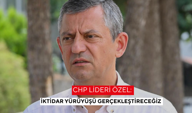 CHP Lideri Özel: İktidar yürüyüşü gerçekleştireceğiz