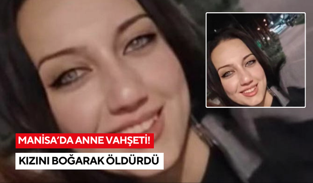 Manisa'da korkunç olay: Anne, tartıştığı kızını boğarak öldürdü