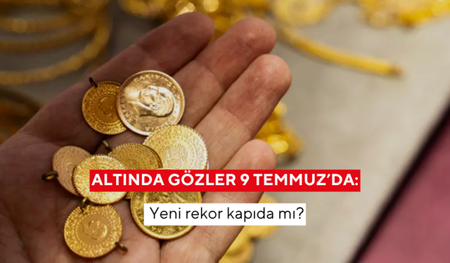 Altında gözler 9 Temmuz’da: Yeni rekor kapıda mı?