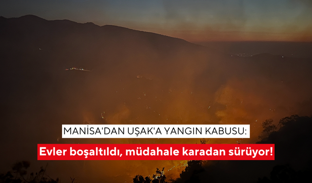 Manisa'dan Uşak'a yangın kabusu: Evler boşaltıldı, müdahale karadan sürüyor!