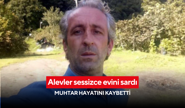 Alevler sessizce evini sardı, muhtar hayatını kaybetti