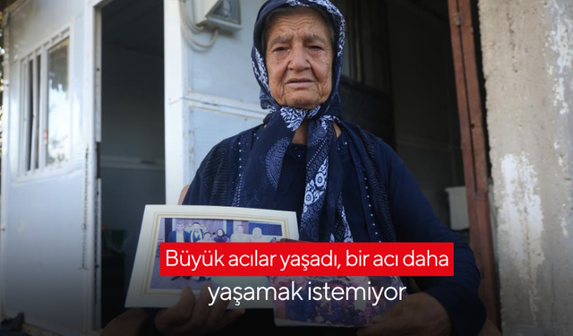 Büyük acılar yaşadı, bir acı daha yaşamak istemiyor