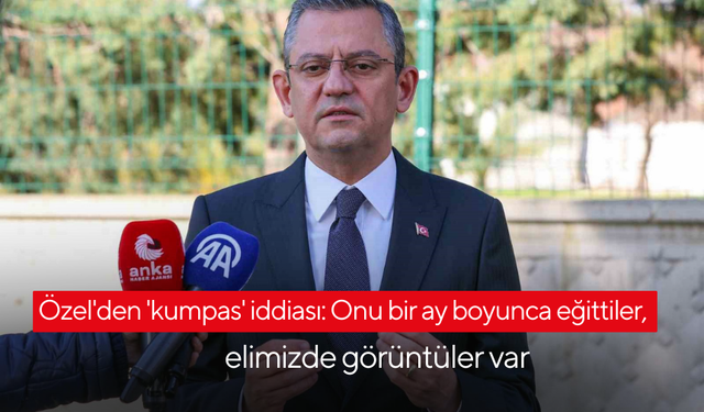 Özel'den 'kumpas' iddiası: Onu bir ay boyunca eğittiler, elimizde görüntüler var