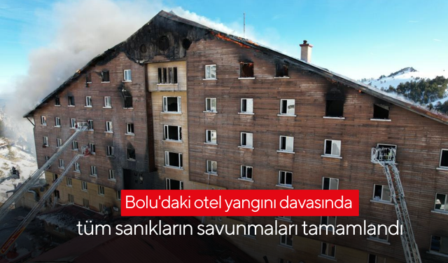 Bolu'daki otel yangını davasında tüm sanıkların savunmaları tamamlandı