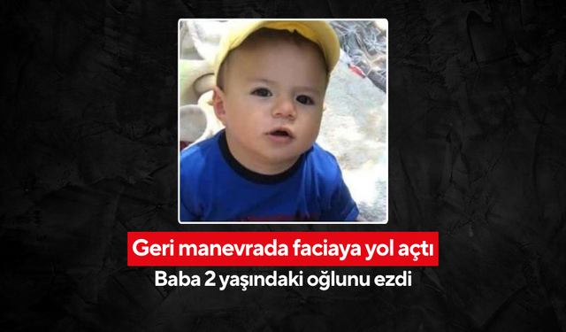 Geri manevra faciaya yol açtı... Baba 2 yaşındaki oğlunu ezdi