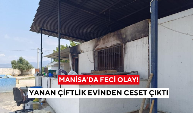Manisa'da feci olay: Yanan çiftlik evinden ceset çıktı, 3 gözaltı