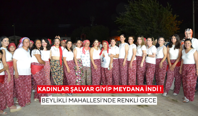Kadınlar şalvar giyip meydana indi! Beylikli Mahallesi’nde renkli gece