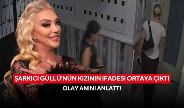 Şarkıcı Güllü'nün kızının ifadesi ortaya çıktı: Olay anını anlattı