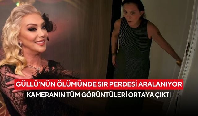 Güllü’nün ölümünde sır perdesi aralanıyor: Kameranın tüm görüntüleri ortaya çıktı