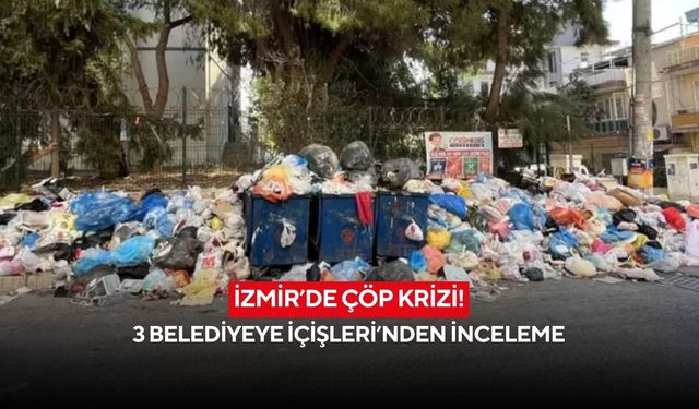 İzmir’de çöp krizi! 3 belediyeye İçişleri’nden inceleme