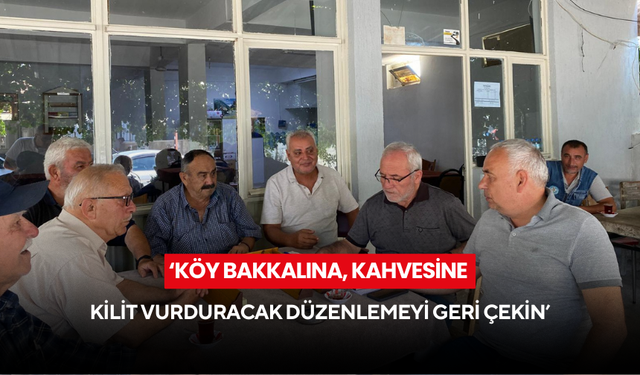 ‘Köy bakkalına, kahvesine kilit vurduracak düzenlemeyi geri çekin’