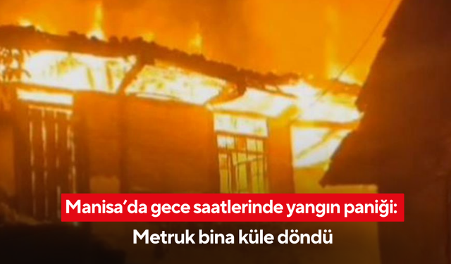Manisa’da gece saatlerinde yangın paniği: Metruk bina küle döndü