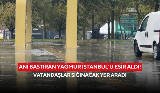 Ani bastıran yağmur İstanbul’u esir aldı! Vatandaşlar sığınacak yer aradı