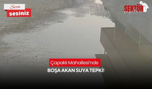 Çapaklı Mahallesi’nde boşa akan suya tepki!